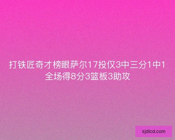 打铁匠奇才榜眼萨尔17投仅3中三分1中1全场得8分3篮板3助攻