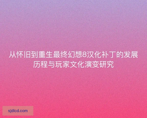 从怀旧到重生最终幻想8汉化补丁的发展历程与玩家文化演变研究