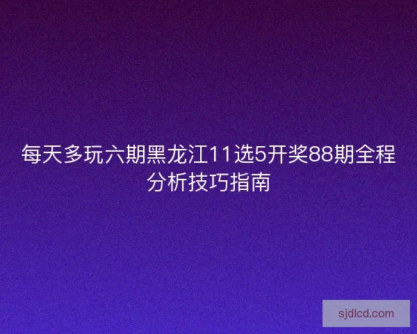 每天多玩六期黑龙江11选5开奖88期全程分析技巧指南