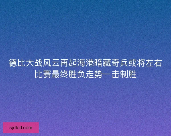 德比大战风云再起海港暗藏奇兵或将左右比赛最终胜负走势一击制胜