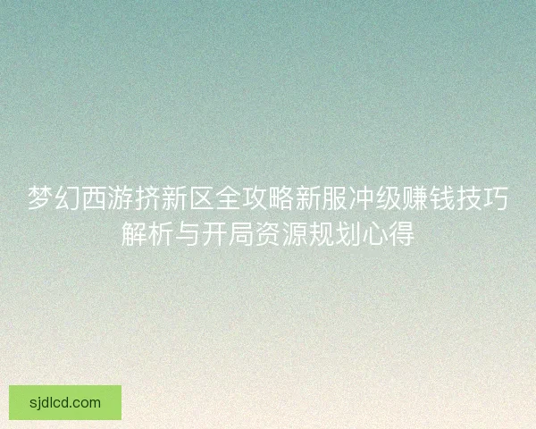 梦幻西游挤新区全攻略新服冲级赚钱技巧解析与开局资源规划心得
