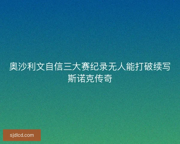 奥沙利文自信三大赛纪录无人能打破续写斯诺克传奇