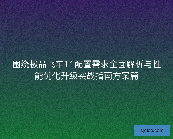 围绕极品飞车11配置需求全面解析与性能优化升级实战指南方案篇